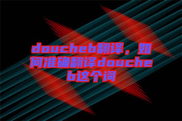 doucheb翻譯，如何準(zhǔn)確翻譯doucheb這個詞
