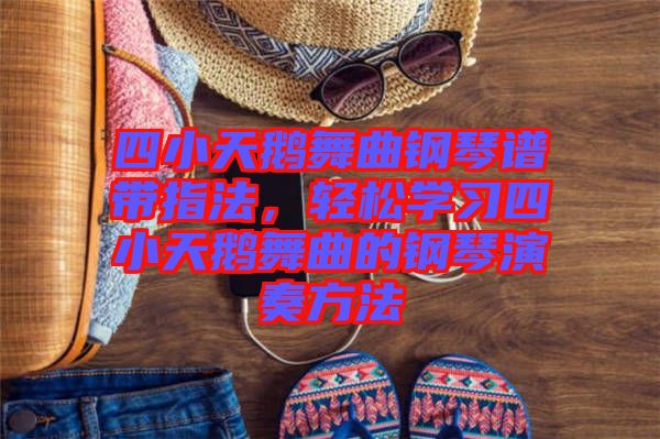 四小天鵝舞曲鋼琴譜帶指法，輕松學(xué)習(xí)四小天鵝舞曲的鋼琴演奏方法