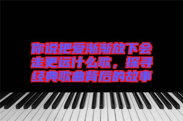 你說把愛漸漸放下會走更遠(yuǎn)什么歌，探尋經(jīng)典歌曲背后的故事