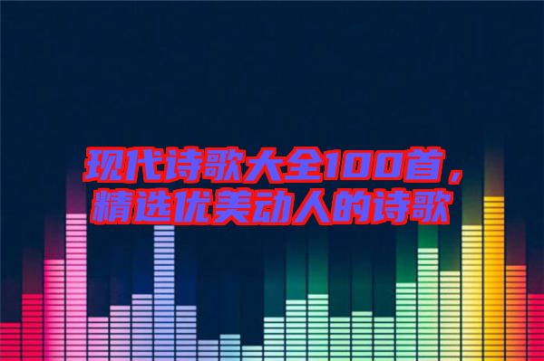 現(xiàn)代詩歌大全100首，精選優(yōu)美動(dòng)人的詩歌