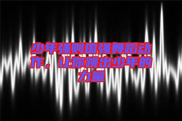 少年強(qiáng)則國(guó)強(qiáng)舞蹈動(dòng)作，讓你跳出少年的力量