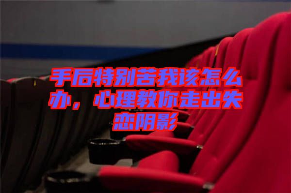 手后特別苦我該怎么辦，心理教你走出失戀陰影