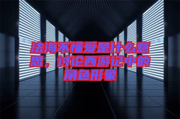 法海不懂愛(ài)是什么意思，討論西游記中的角色形象