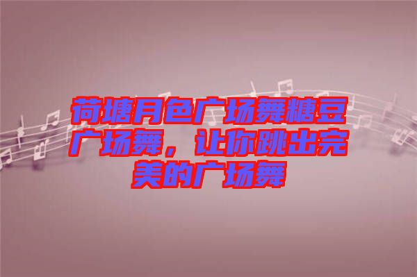 荷塘月色廣場舞糖豆廣場舞，讓你跳出完美的廣場舞