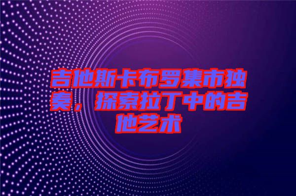 吉他斯卡布羅集市獨(dú)奏，探索拉丁中的吉他藝術(shù)