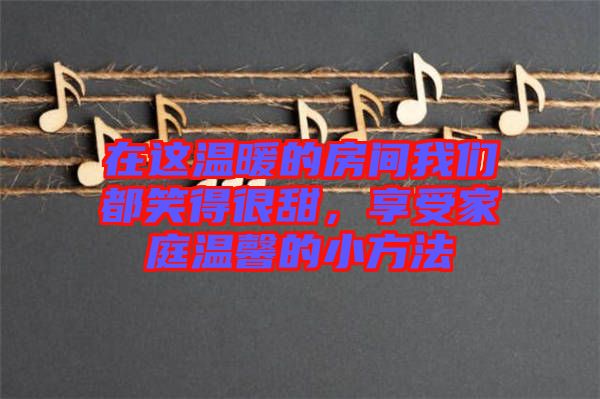 在這溫暖的房間我們都笑得很甜，享受家庭溫馨的小方法