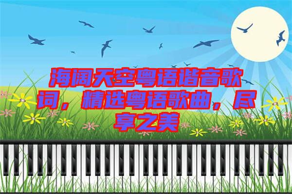 海闊天空粵語諧音歌詞，精選粵語歌曲，盡享之美