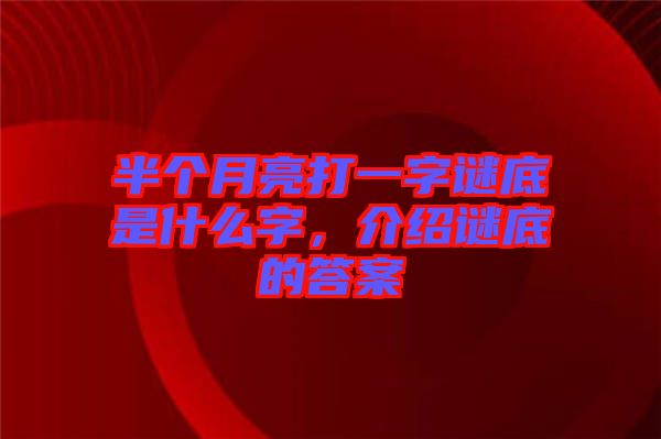 半個月亮打一字謎底是什么字，介紹謎底的答案