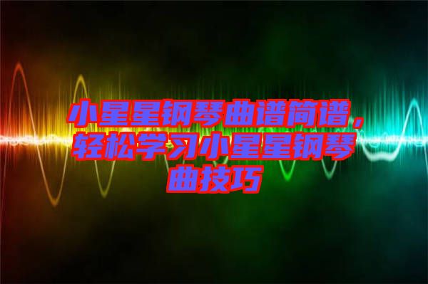 小星星鋼琴曲譜簡譜，輕松學習小星星鋼琴曲技巧
