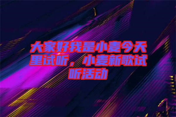 大家好我是小麥今天里試聽(tīng)，小麥新歌試聽(tīng)活動(dòng)