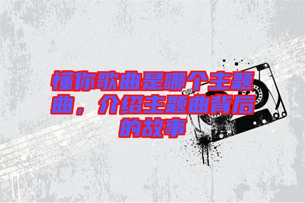 懂你歌曲是哪個主題曲，介紹主題曲背后的故事