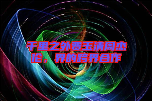 千里之外費(fèi)玉清周杰倫，界的跨界合作