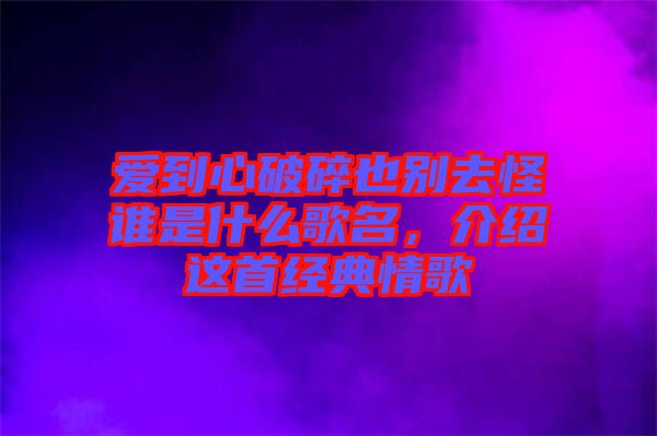 愛(ài)到心破碎也別去怪誰(shuí)是什么歌名，介紹這首經(jīng)典情歌