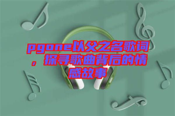 pgone以父之名歌詞，探尋歌曲背后的情感故事