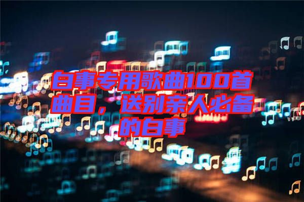 白事專用歌曲100首曲目，送別親人必備的白事