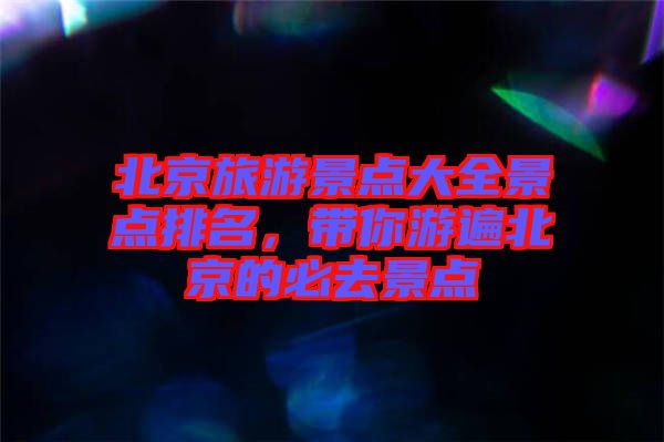 北京旅游景點(diǎn)大全景點(diǎn)排名，帶你游遍北京的必去景點(diǎn)