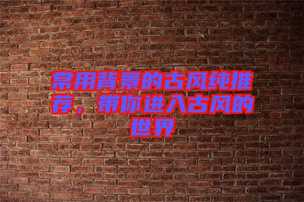 常用背景的古風(fēng)純推薦，帶你進入古風(fēng)的世界