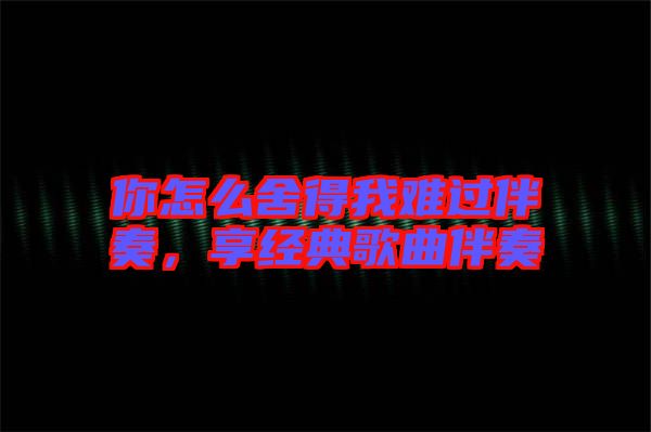 你怎么舍得我難過(guò)伴奏，享經(jīng)典歌曲伴奏