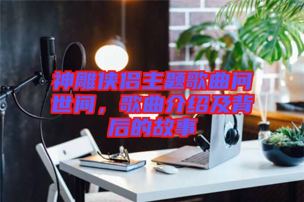 神雕俠侶主題歌曲問世間，歌曲介紹及背后的故事