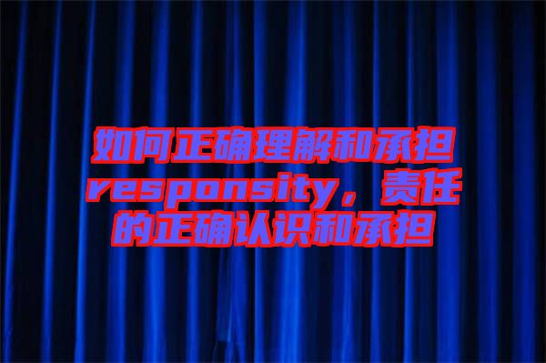 如何正確理解和承擔responsity，責任的正確認識和承擔