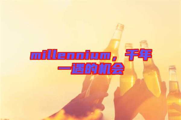 millennium，千年一遇的機(jī)會(huì)