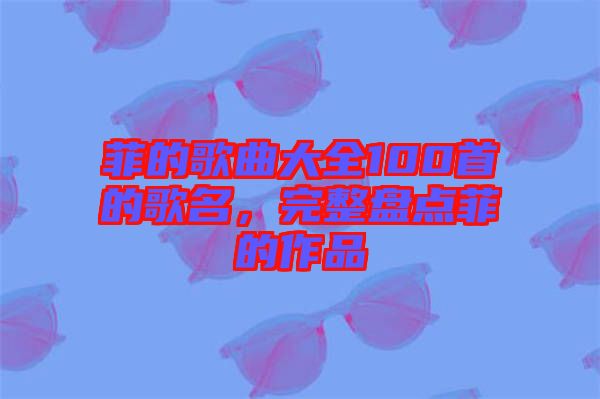 菲的歌曲大全100首的歌名，完整盤點(diǎn)菲的作品