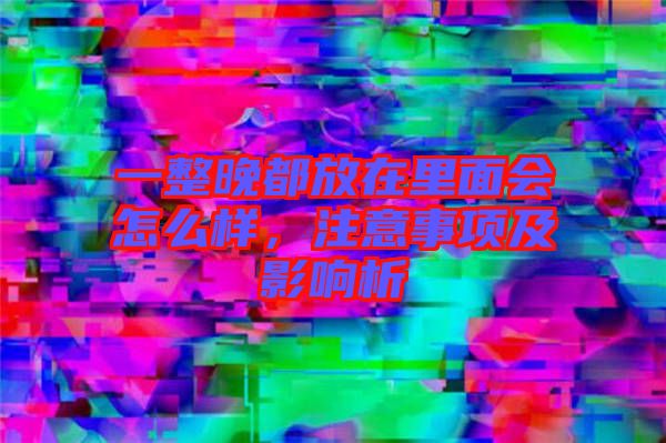 一整晚都放在里面會怎么樣，注意事項(xiàng)及影響析