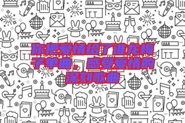 你把愛情給了誰龍梅子單曲，感受愛情的深刻歌曲