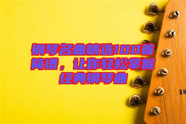 鋼琴名曲精選100首簡(jiǎn)譜，讓你輕松掌握經(jīng)典鋼琴曲