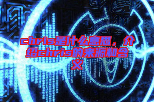 chris是什么意思，介紹chris的來(lái)源和含義