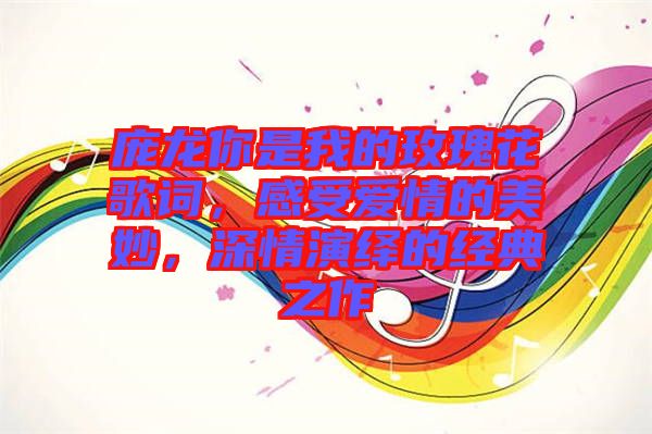 龐龍你是我的玫瑰花歌詞，感受愛情的美妙，深情演繹的經(jīng)典之作