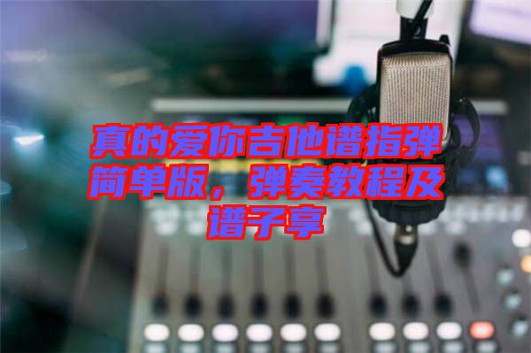 真的愛你吉他譜指彈簡(jiǎn)單版，彈奏教程及譜子享