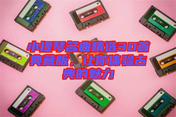 小提琴名曲精選30首典藏版，讓你體驗古典的魅力