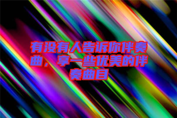 有沒有人告訴你伴奏曲，享一些優(yōu)美的伴奏曲目