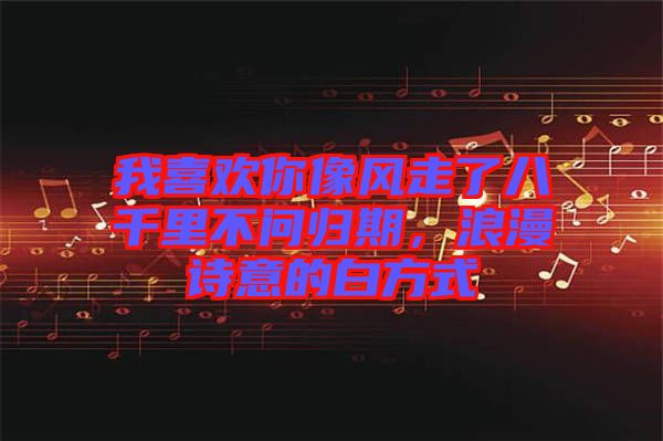 我喜歡你像風(fēng)走了八千里不問歸期，浪漫詩(shī)意的白方式