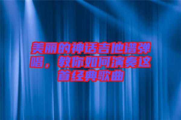 美麗的神話吉他譜彈唱，教你如何演奏這首經(jīng)典歌曲