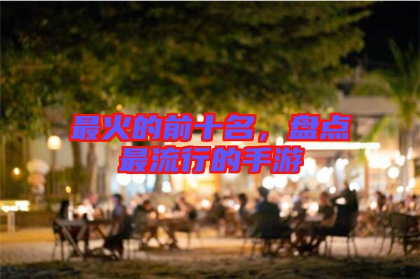 最火的前十名，盤點(diǎn)最流行的手游