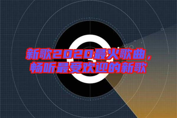 新歌2020最火歌曲，暢聽(tīng)最受歡迎的新歌