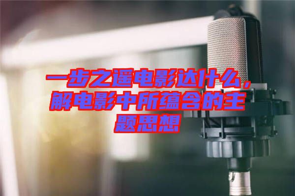 一步之遙電影達什么，解電影中所蘊含的主題思想