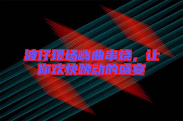 波仔現(xiàn)場嗨曲串燒，讓你歡快跳動的盛宴