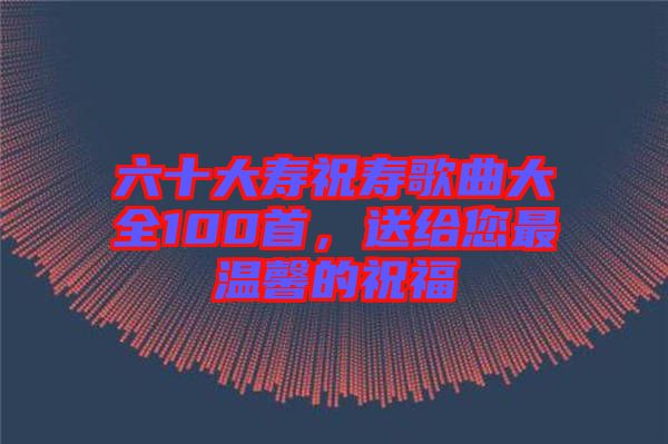 六十大壽祝壽歌曲大全100首，送給您最溫馨的祝福