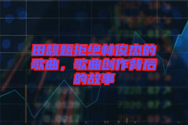 田馥甄拒絕林俊杰的歌曲，歌曲創(chuàng)作背后的故事