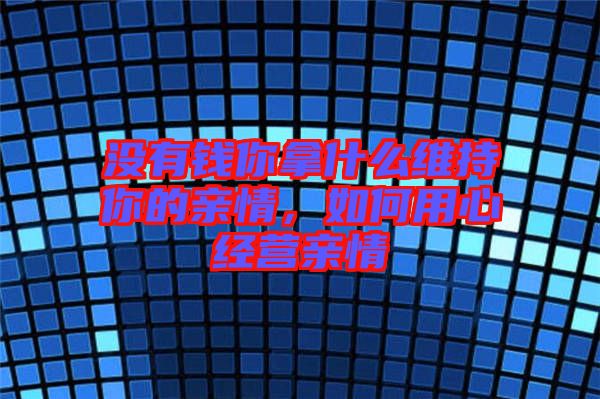 沒(méi)有錢你拿什么維持你的親情，如何用心經(jīng)營(yíng)親情
