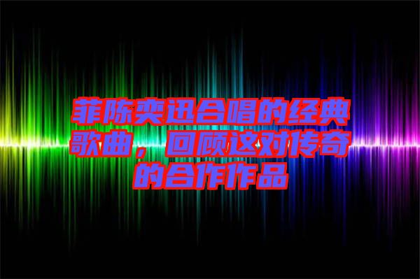 菲陳奕迅合唱的經(jīng)典歌曲，回顧這對(duì)傳奇的合作作品