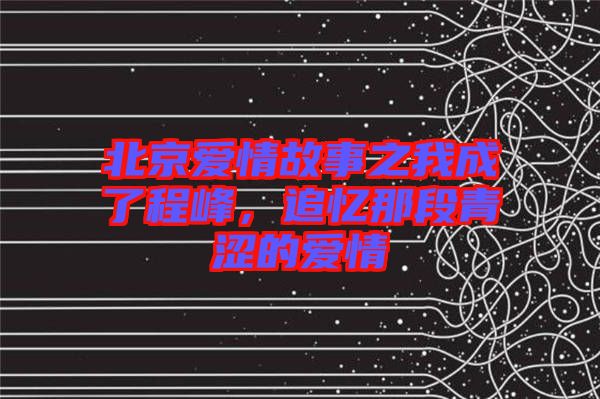 北京愛情故事之我成了程峰，追憶那段青澀的愛情