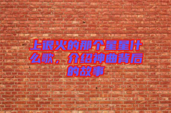 上很火的那個(gè)星星什么歌，介紹神曲背后的故事