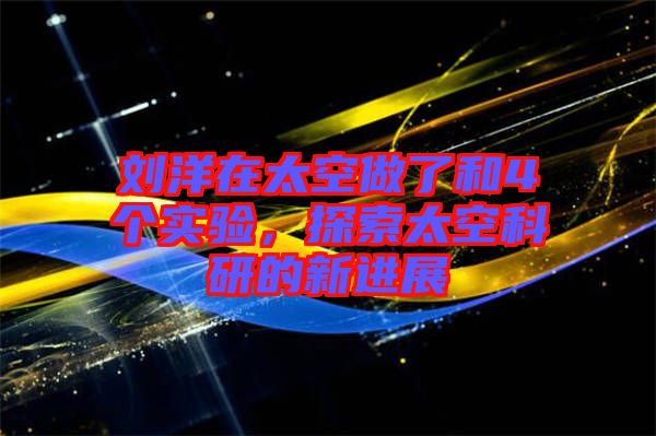 劉洋在太空做了和4個(gè)實(shí)驗(yàn)，探索太空科研的新進(jìn)展