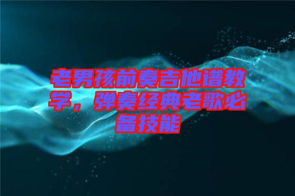 老男孩前奏吉他譜教學(xué)，彈奏經(jīng)典老歌必備技能