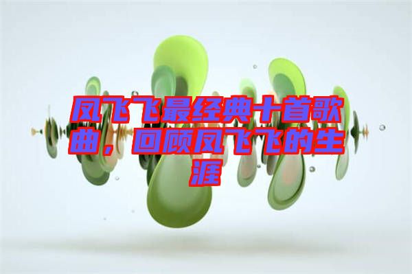 鳳飛飛最經(jīng)典十首歌曲，回顧鳳飛飛的生涯