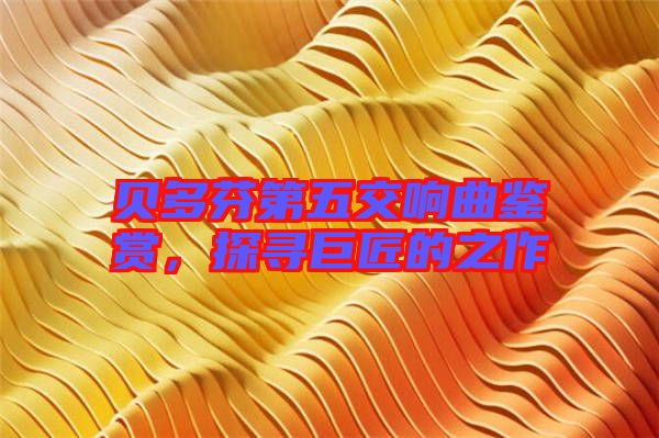 貝多芬第五交響曲鑒賞，探尋巨匠的之作